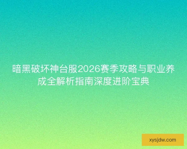 暗黑破坏神台服2026赛季攻略与职业养成全解析指南深度进阶宝典