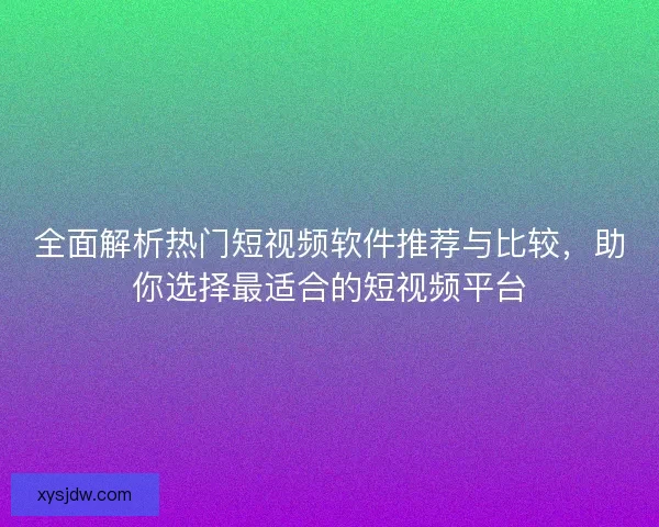 全面解析热门短视频软件推荐与比较，助你选择最适合的短视频平台