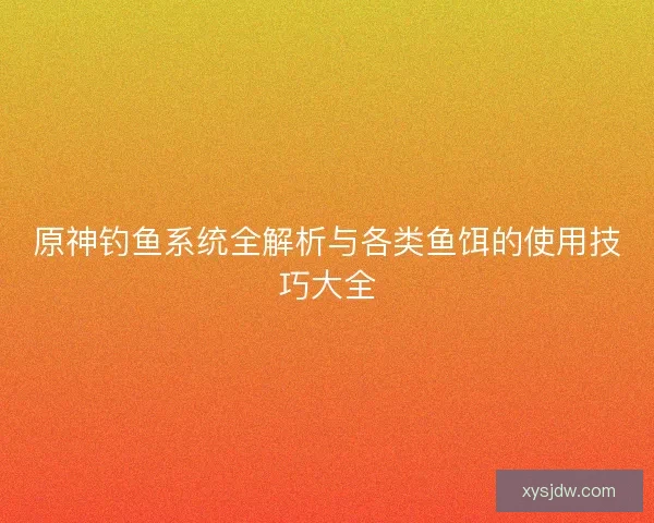 原神钓鱼系统全解析与各类鱼饵的使用技巧大全 原神钓鱼系统全解析与各类鱼饵的使用技巧大全