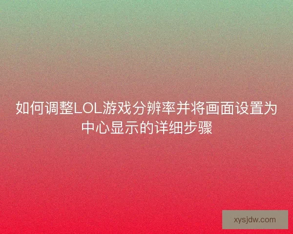 如何调整LOL游戏分辨率并将画面设置为中心显示的详细步骤
