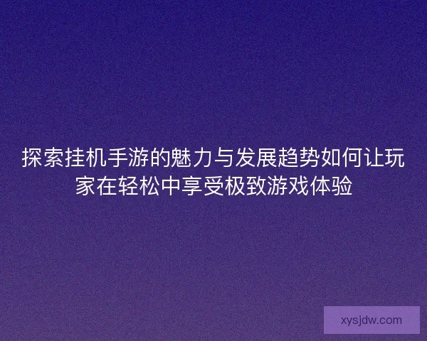探索挂机手游的魅力与发展趋势如何让玩家在轻松中享受极致游戏体验