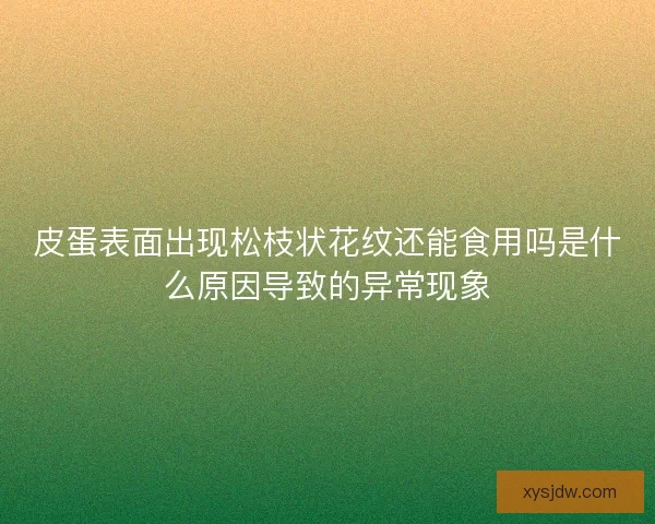 皮蛋表面出现松枝状花纹还能食用吗是什么原因导致的异常现象