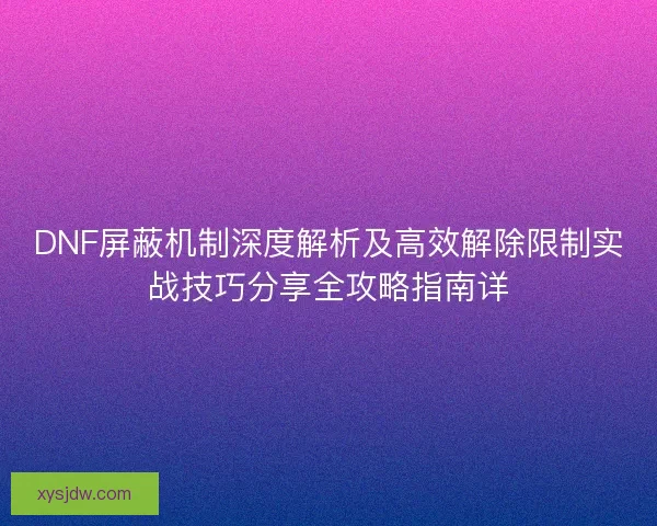 DNF屏蔽机制深度解析及高效解除限制实战技巧分享全攻略指南详 DNF屏蔽机制深度解析及高效解除限制实战技巧分享全攻略指南详