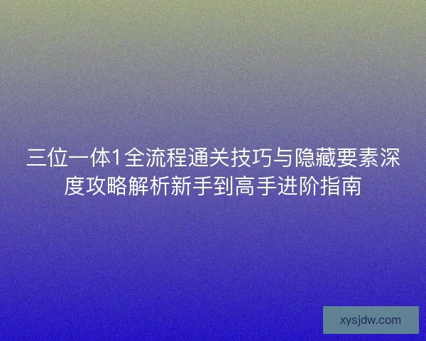 三位一体1全流程通关技巧与隐藏要素深度攻略解析新手到高手进阶指南 三位一体1全流程通关技巧与隐藏要素深度攻略解析新手到高手进阶指南