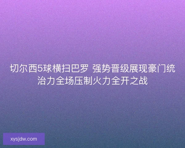 切尔西5球横扫巴罗 强势晋级展现豪门统治力全场压制火力全开之战