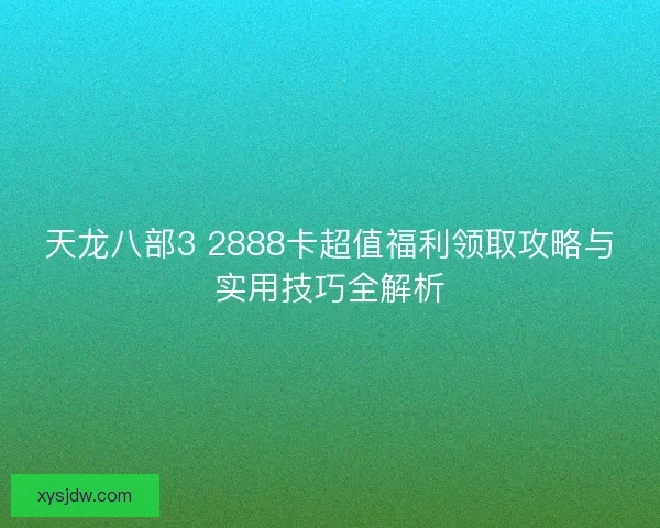 天龙八部3 2888卡超值福利领取攻略与实用技巧全解析 天龙八部3 2888卡超值福利领取攻略与实用技巧全解析