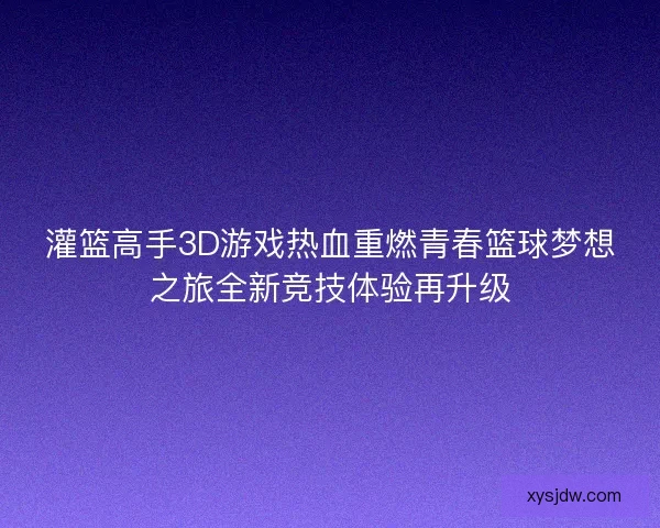 灌篮高手3D游戏热血重燃青春篮球梦想之旅全新竞技体验再升级
