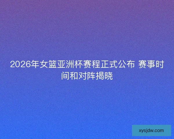 2026年女篮亚洲杯赛程正式公布 赛事时间和对阵揭晓