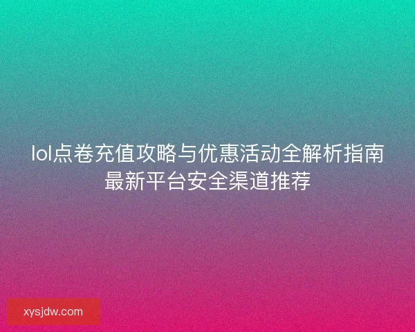 lol点卷充值攻略与优惠活动全解析指南最新平台安全渠道推荐