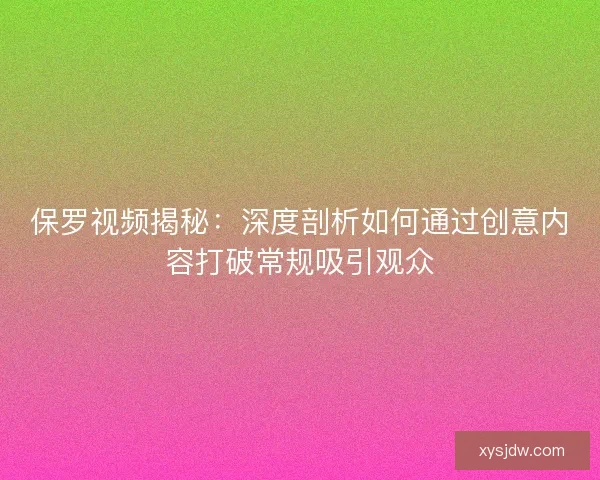 保罗视频揭秘：深度剖析如何通过创意内容打破常规吸引观众