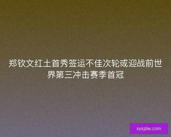 郑钦文红土首秀签运不佳次轮或迎战前世界第三冲击赛季首冠