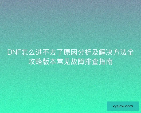DNF怎么进不去了原因分析及解决方法全攻略版本常见故障排查指南