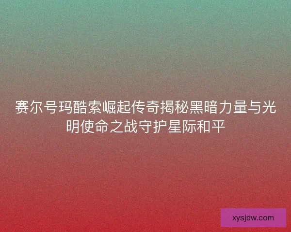 赛尔号玛酷索崛起传奇揭秘黑暗力量与光明使命之战守护星际和平