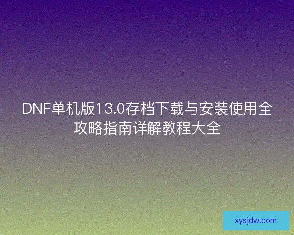 DNF单机版13.0存档下载与安装使用全攻略指南详解教程大全