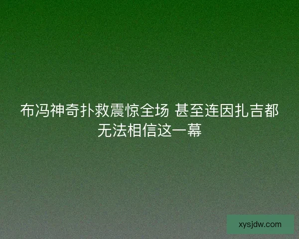 布冯神奇扑救震惊全场 甚至连因扎吉都无法相信这一幕