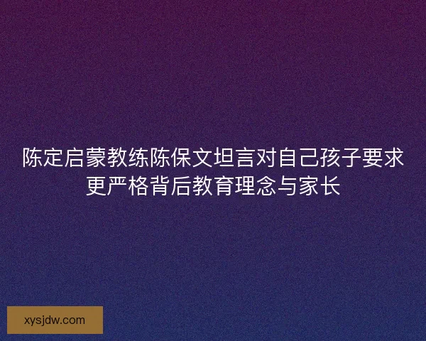 陈定启蒙教练陈保文坦言对自己孩子要求更严格背后教育理念与家长