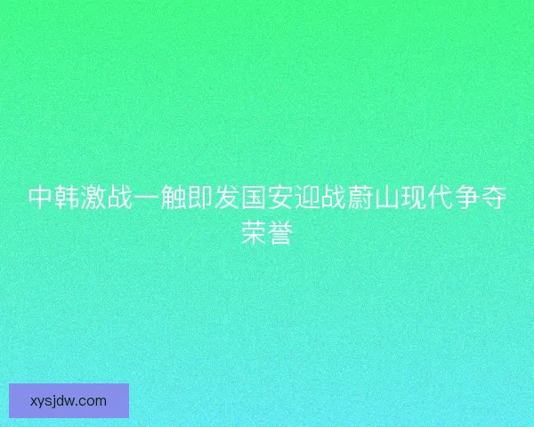 中韩激战一触即发国安迎战蔚山现代争夺荣誉
