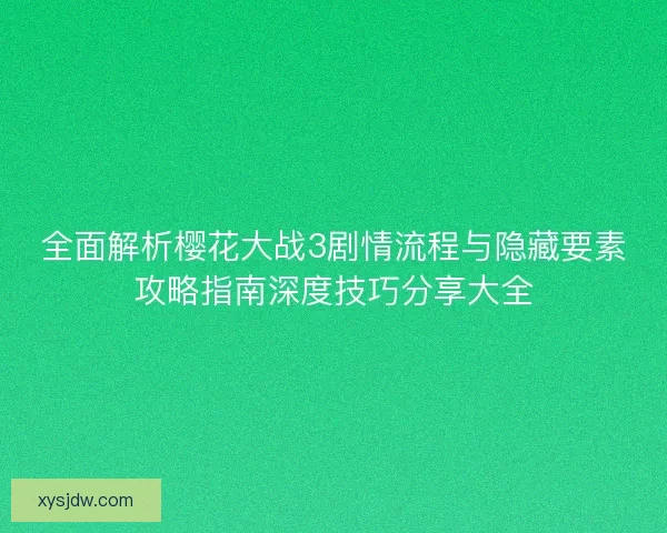 全面解析樱花大战3剧情流程与隐藏要素攻略指南深度技巧分享大全