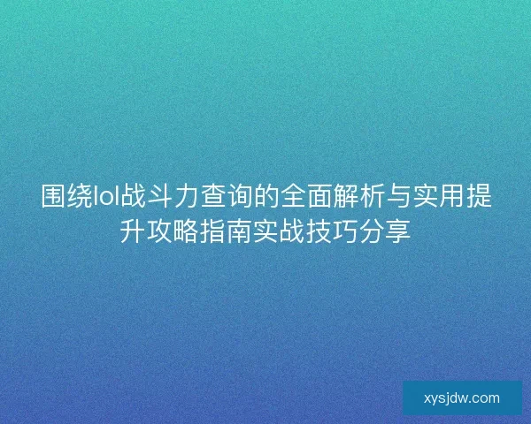 围绕lol战斗力查询的全面解析与实用提升攻略指南实战技巧分享