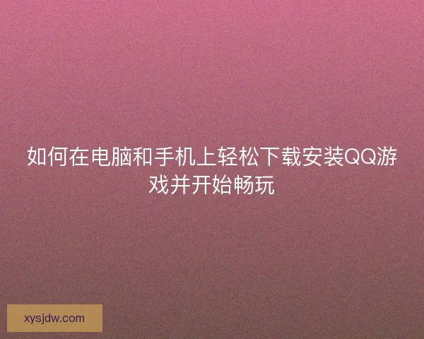 如何在电脑和手机上轻松下载安装QQ游戏并开始畅玩