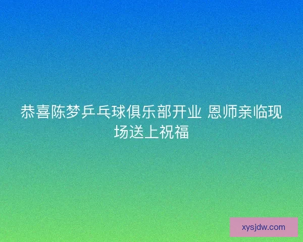 恭喜陈梦乒乓球俱乐部开业 恩师亲临现场送上祝福