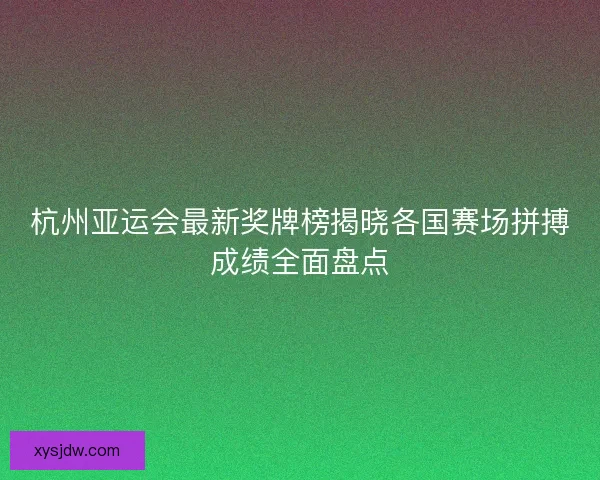 杭州亚运会最新奖牌榜揭晓各国赛场拼搏成绩全面盘点