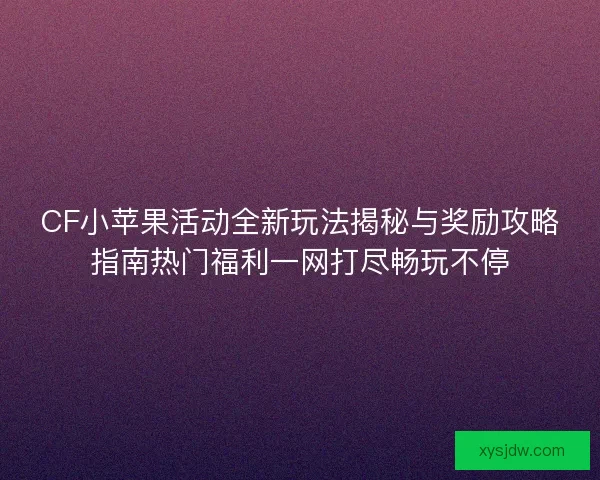 CF小苹果活动全新玩法揭秘与奖励攻略指南热门福利一网打尽畅玩不停
