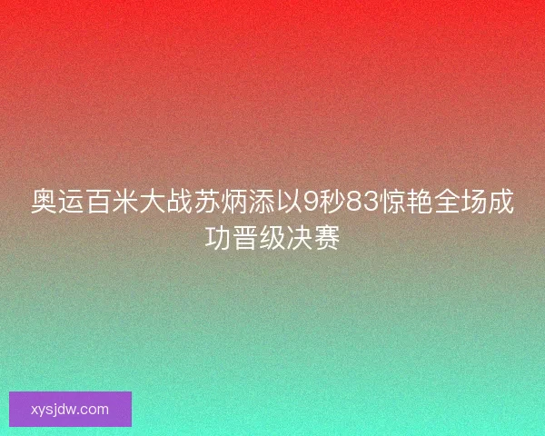 奥运百米大战苏炳添以9秒83惊艳全场成功晋级决赛 奥运百米大战苏炳添以9秒83惊艳全场成功晋级决赛