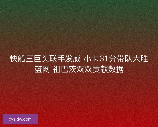 快船三巨头联手发威 小卡31分带队大胜篮网 祖巴茨双双贡献数据