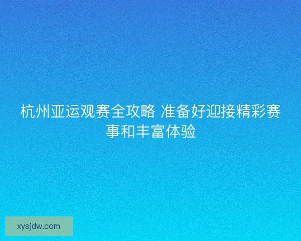 杭州亚运观赛全攻略 准备好迎接精彩赛事和丰富体验