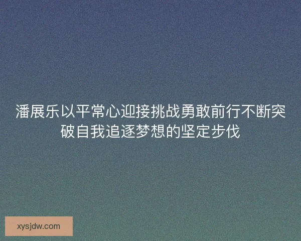 潘展乐以平常心迎接挑战勇敢前行不断突破自我追逐梦想的坚定步伐