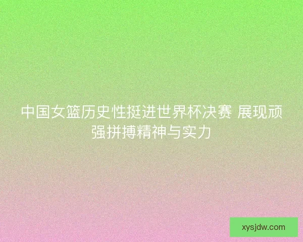 中国女篮历史性挺进世界杯决赛 展现顽强拼搏精神与实力 中国女篮历史性挺进世界杯决赛 展现顽强拼搏精神与实力