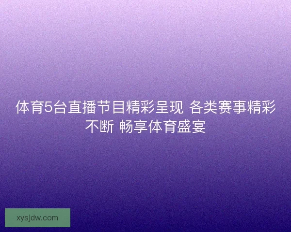 体育5台直播节目精彩呈现 各类赛事精彩不断 畅享体育盛宴