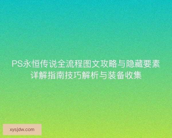 PS永恒传说全流程图文攻略与隐藏要素详解指南技巧解析与装备收集 PS永恒传说全流程图文攻略与隐藏要素详解指南技巧解析与装备收集