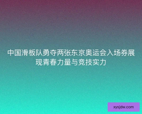 中国滑板队勇夺两张东京奥运会入场券展现青春力量与竞技实力 中国滑板队勇夺两张东京奥运会入场券展现青春力量与竞技实力