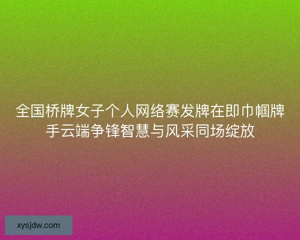 全国桥牌女子个人网络赛发牌在即巾帼牌手云端争锋智慧与风采同场绽放 全国桥牌女子个人网络赛发牌在即巾帼牌手云端争锋智慧与风采同场绽放
