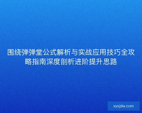 围绕弹弹堂公式解析与实战应用技巧全攻略指南深度剖析进阶提升思路 围绕弹弹堂公式解析与实战应用技巧全攻略指南深度剖析进阶提升思路