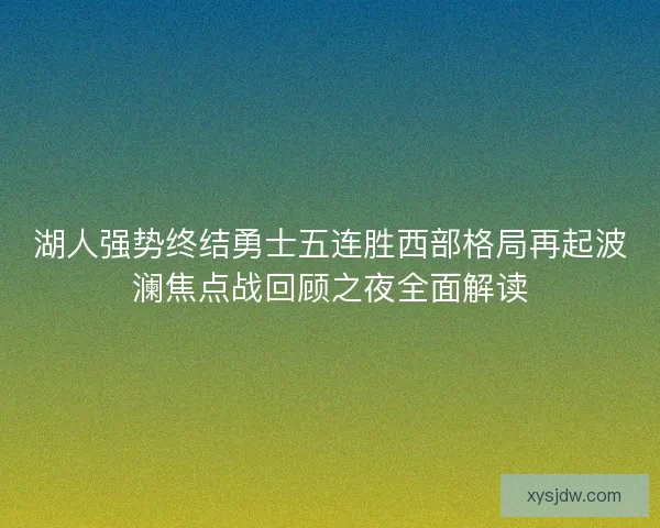 湖人强势终结勇士五连胜西部格局再起波澜焦点战回顾之夜全面解读