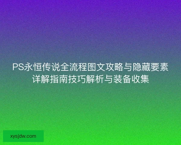 PS永恒传说全流程图文攻略与隐藏要素详解指南技巧解析与装备收集