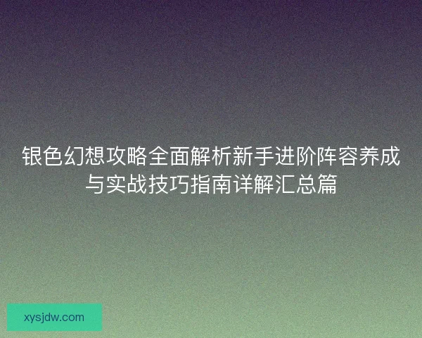 银色幻想攻略全面解析新手进阶阵容养成与实战技巧指南详解汇总篇 银色幻想攻略全面解析新手进阶阵容养成与实战技巧指南详解汇总篇