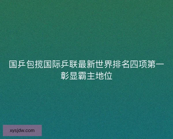 国乒包揽国际乒联最新世界排名四项第一彰显霸主地位