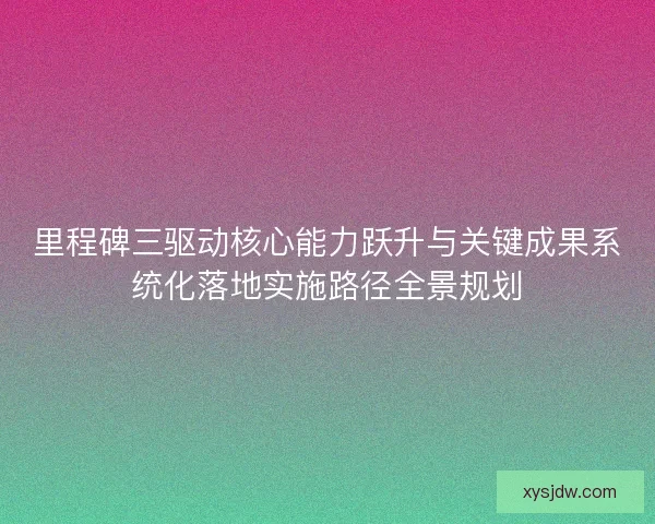 里程碑三驱动核心能力跃升与关键成果系统化落地实施路径全景规划