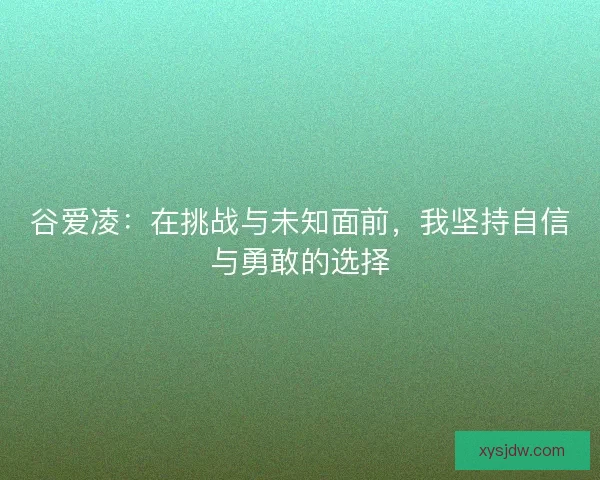 谷爱凌:在挑战与未知面前,我坚持自信与勇敢的选择 谷爱凌:在挑战与未知面前,我坚持自信与勇敢的选择